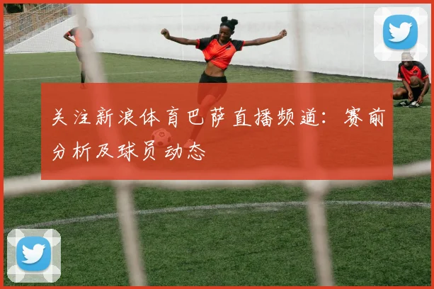 关注新浪体育巴萨直播频道：赛前分析及球员动态