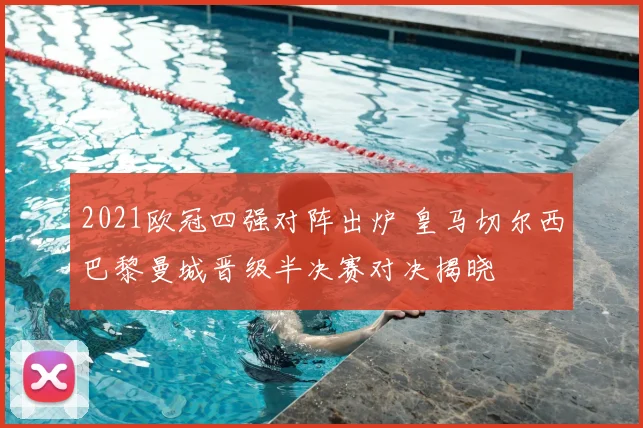 2021欧冠四强对阵出炉 皇马切尔西巴黎曼城晋级半决赛对决揭晓