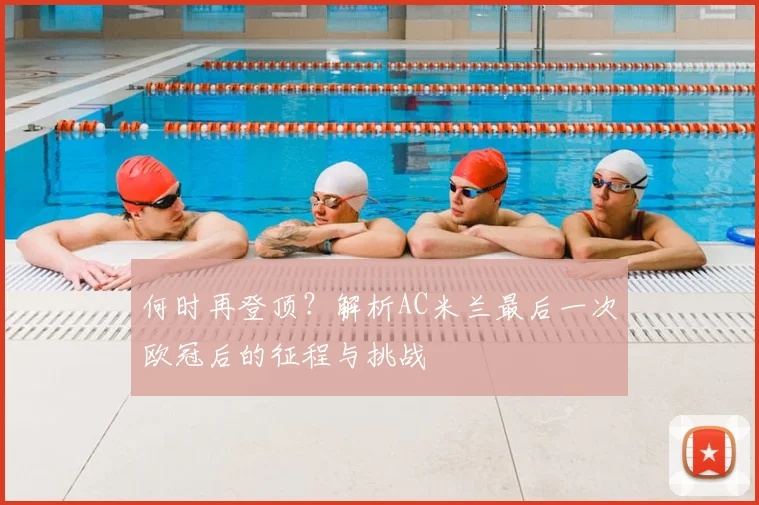 何时再登顶？解析AC米兰最后一次欧冠后的征程与挑战