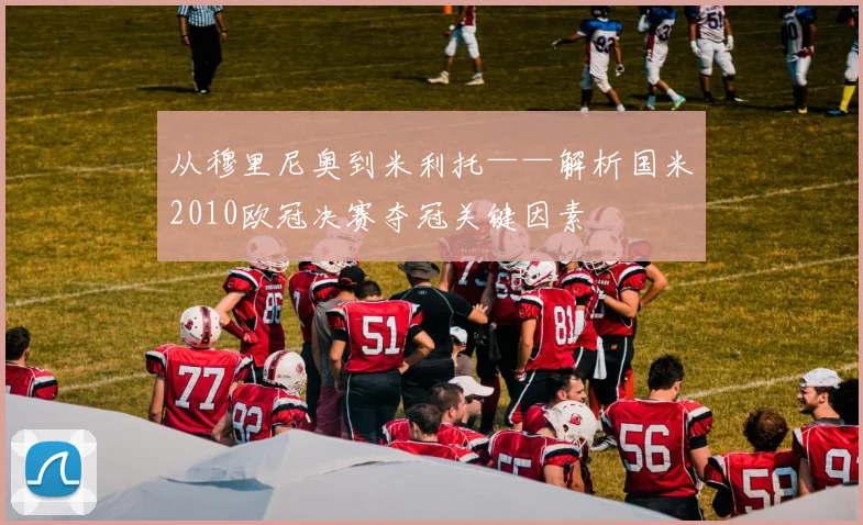 从穆里尼奥到米利托——解析国米2010欧冠决赛夺冠关键因素