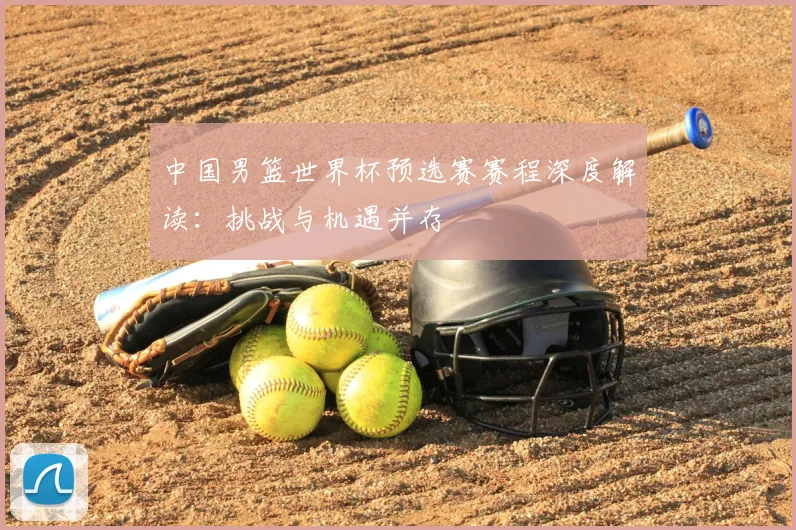 中国男篮世界杯预选赛赛程深度解读:挑战与机遇并存