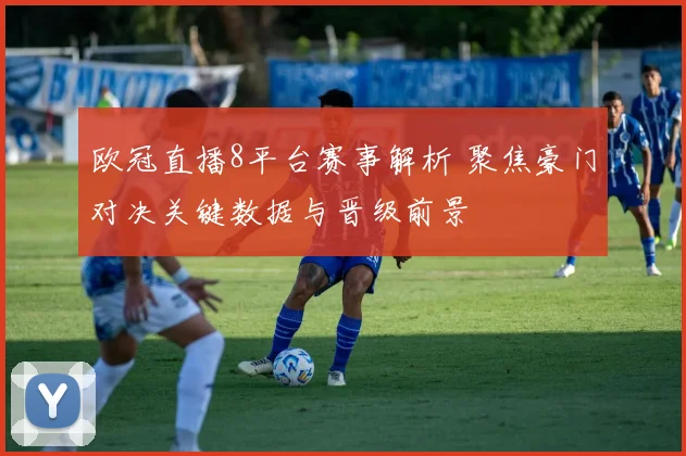 欧冠直播8平台赛事解析 聚焦豪门对决关键数据与晋级前景