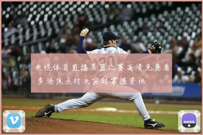 央视体育直播男篮比赛高清免费看 多场焦点对决实时掌握资讯