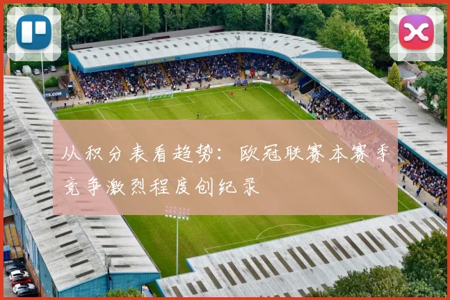 从积分表看趋势：欧冠联赛本赛季竞争激烈程度创纪录