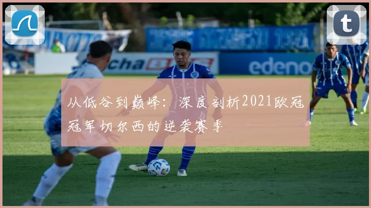 从低谷到巅峰：深度剖析2021欧冠冠军切尔西的逆袭赛季