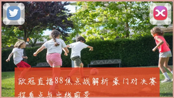 欧冠直播88焦点战解析 豪门对决赛程看点与出线前景