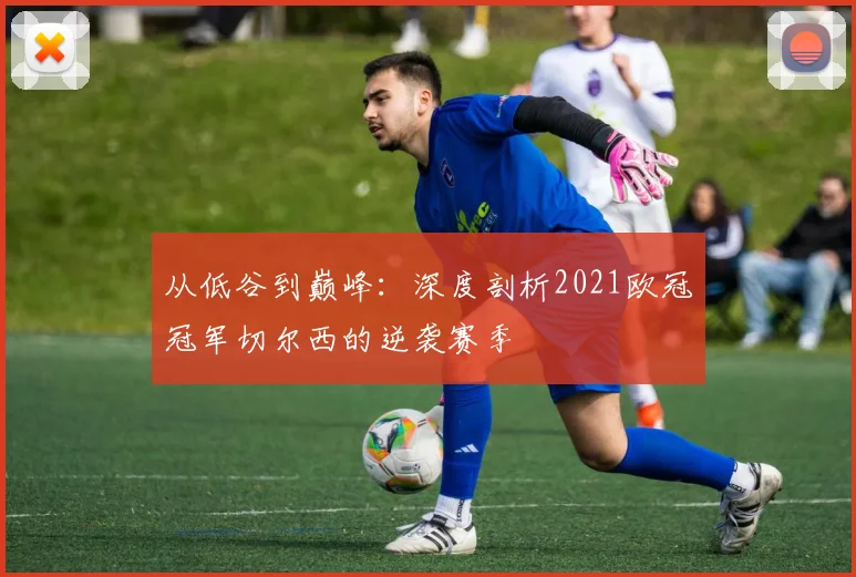 从低谷到巅峰：深度剖析2021欧冠冠军切尔西的逆袭赛季
