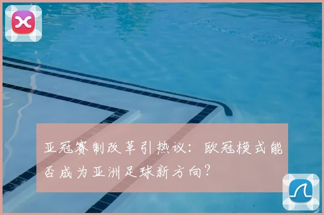 亚冠赛制改革引热议：欧冠模式能否成为亚洲足球新方向？