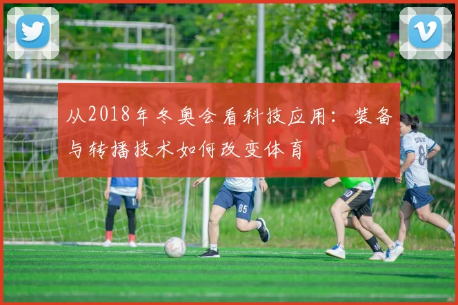 从2018年冬奥会看科技应用：装备与转播技术如何改变体育