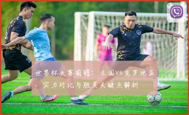 世界杯决赛前瞻：法国vs克罗地亚，实力对比与胜负关键点解析