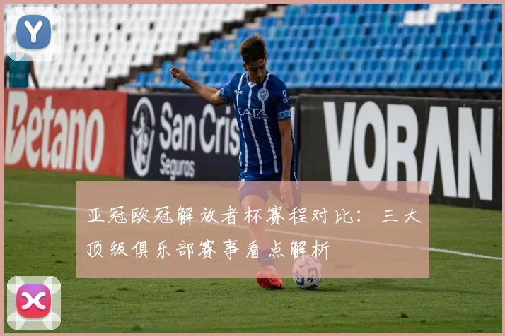 亚冠欧冠解放者杯赛程对比：三大顶级俱乐部赛事看点解析