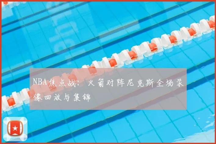 NBA焦点战：火箭对阵尼克斯全场录像回放与集锦